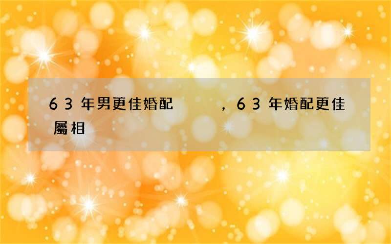 63年男更佳婚配，63年婚配更佳屬相